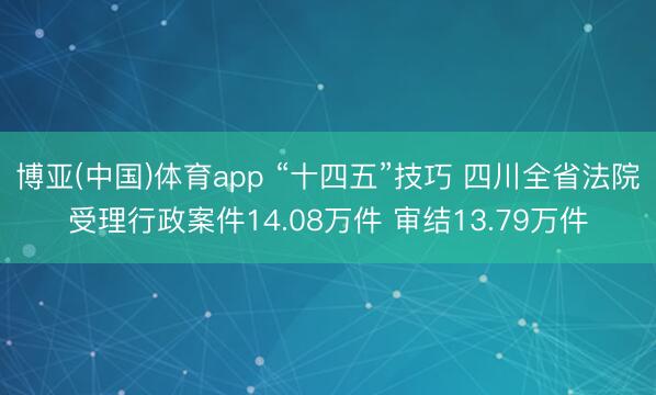 博亚(中国)体育app “十四五”技巧 四川全省法院受理行政案件14.08万件 审结13.79万件