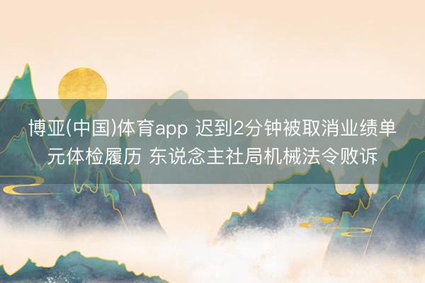 博亚(中国)体育app 迟到2分钟被取消业绩单元体检履历 东说念主社局机械法令败诉