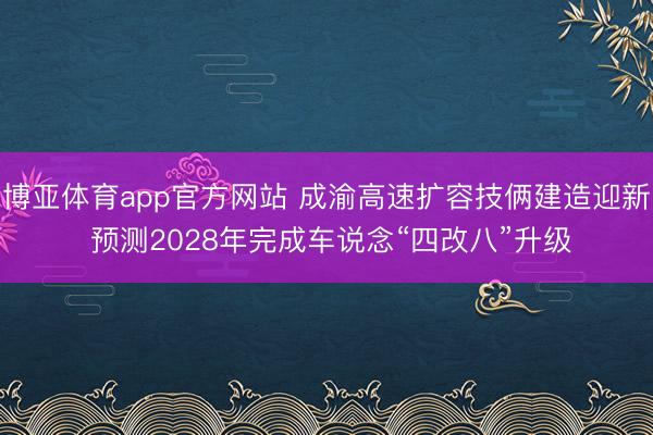 博亚体育app官方网站 成渝高速扩容技俩建造迎新 预测2028年完成车说念“四改八”升级