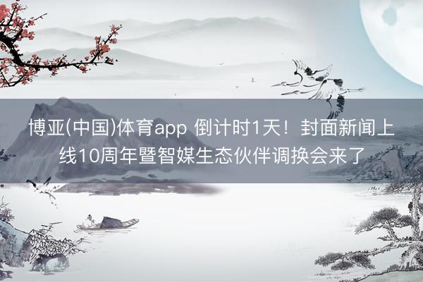 博亚(中国)体育app 倒计时1天！封面新闻上线10周年暨智媒生态伙伴调换会来了