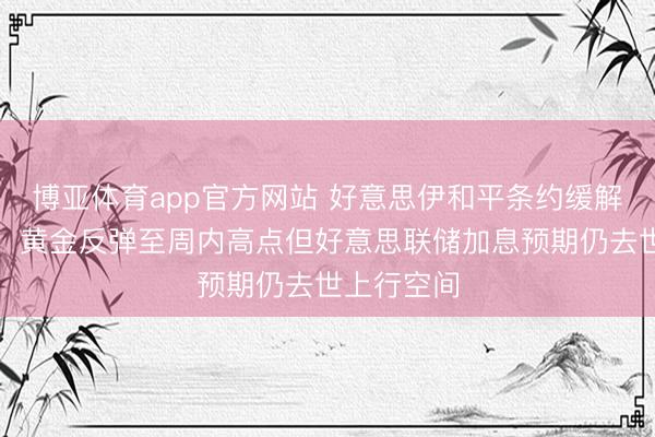 博亚体育app官方网站 好意思伊和平条约缓解地缘风险，黄金反弹至周内高点但好意思联储加息预期仍去世上行空间