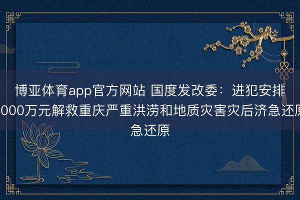 博亚体育app官方网站 国度发改委:进犯安排2000万元解救重庆严重洪涝和地质灾害灾后济急还原