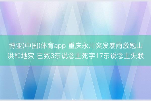 博亚(中国)体育app 重庆永川突发暴雨激勉山洪和地灾 已致3东说念主死字17东说念主失联