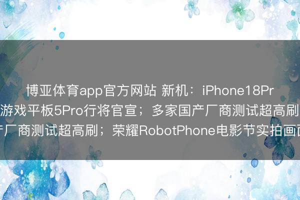 博亚体育app官方网站 新机：iPhone18Pro矫正铝合金工艺；红魔游戏平板5Pro行将官宣；多家国产厂商测试超高刷；荣耀RobotPhone电影节实拍画面公布