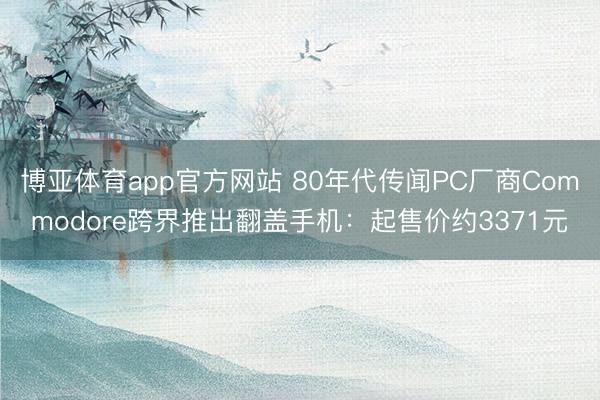 博亚体育app官方网站 80年代传闻PC厂商Commodore跨界推出翻盖手机：起售价约3371元