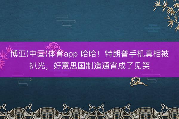 博亚(中国)体育app 哈哈！特朗普手机真相被扒光，好意思国制造通宵成了见笑