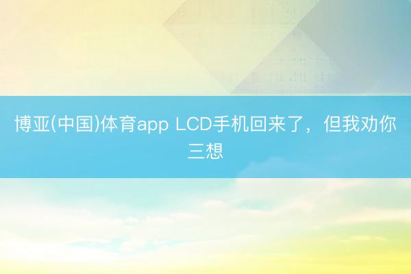 博亚(中国)体育app LCD手机回来了，但我劝你三想