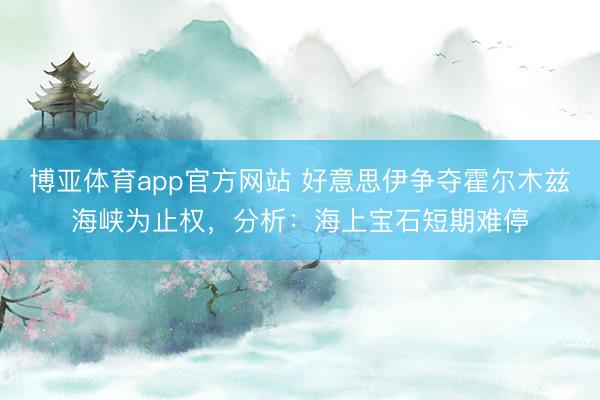 博亚体育app官方网站 好意思伊争夺霍尔木兹海峡为止权，分析：海上宝石短期难停