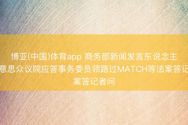 博亚(中国)体育app 商务部新闻发言东说念主就好意思众议院应答事务委员领路过MATCH等法案答记者问