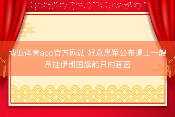 博亚体育app官方网站 好意思军公布遏止一艘吊挂伊朗国旗船只的画面