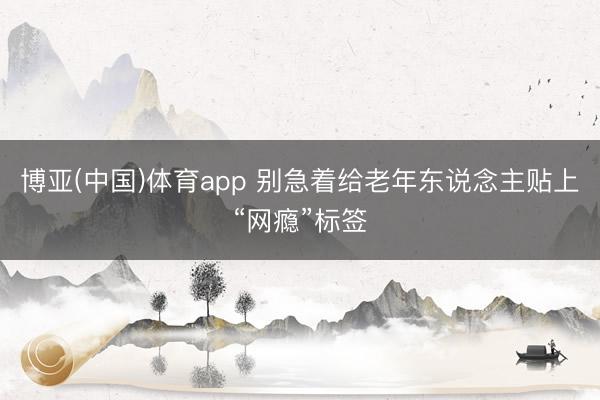 博亚(中国)体育app 别急着给老年东说念主贴上“网瘾”标签