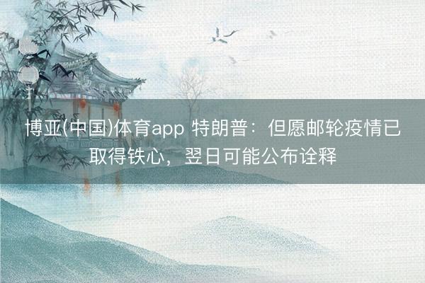 博亚(中国)体育app 特朗普:但愿邮轮疫情已取得铁心,翌日可能公布诠释