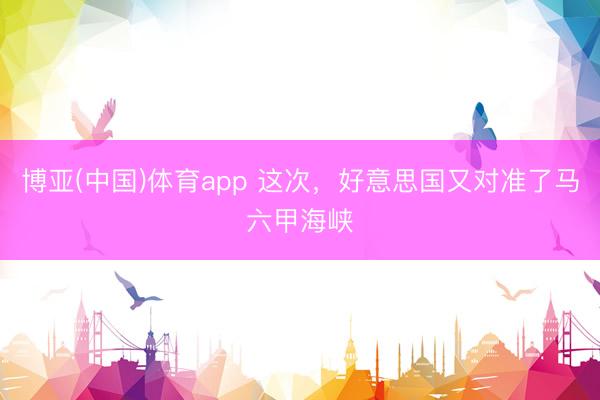 博亚(中国)体育app 这次，好意思国又对准了马六甲海峡