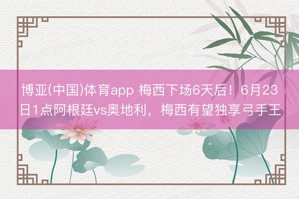博亚(中国)体育app 梅西下场6天后！6月23日1点阿根廷vs奥地利，梅西有望独享弓手王