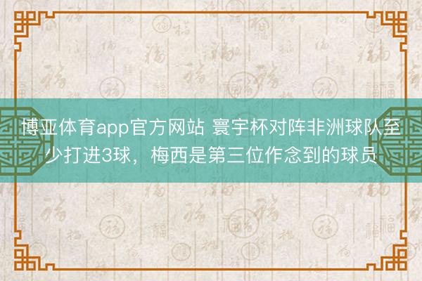 博亚体育app官方网站 寰宇杯对阵非洲球队至少打进3球，梅西是第三位作念到的球员