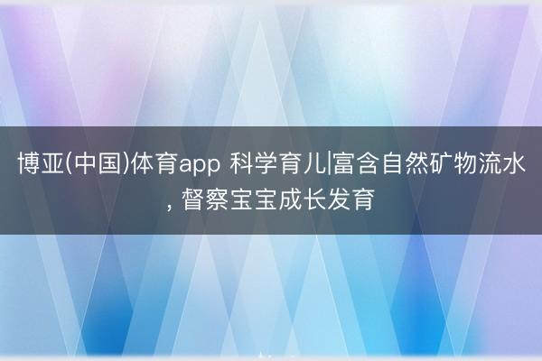 博亚(中国)体育app 科学育儿|富含自然矿物流水， 督察宝宝成长发育✨