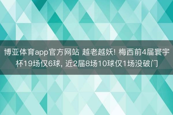 博亚体育app官方网站 越老越妖! 梅西前4届寰宇杯19场仅6球， 近2届8场10球仅1场没破门