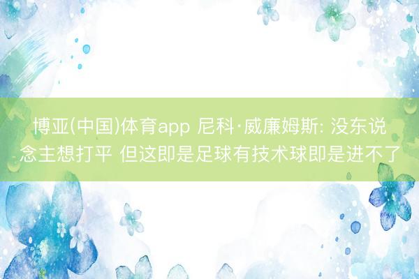 博亚(中国)体育app 尼科·威廉姆斯: 没东说念主想打平 但这即是足球有技术球即是进不了