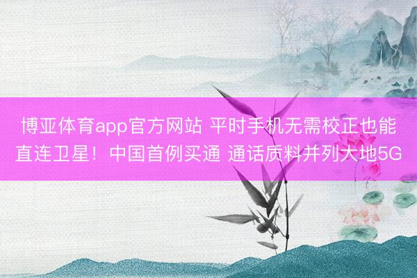 博亚体育app官方网站 平时手机无需校正也能直连卫星！中国首例买通 通话质料并列大地5G