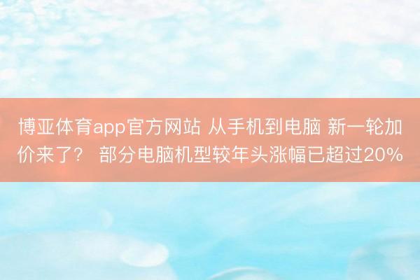 博亚体育app官方网站 从手机到电脑 新一轮加价来了？ 部分电脑机型较年头涨幅已超过20%